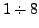 $\displaystyle 1 \div 8$