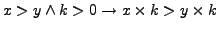 $x > y \wedge k > 0 \rightarrow x \times k > y \times k$
