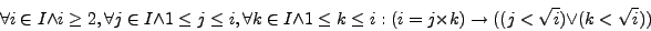 \begin{displaymath}
\forall i \in I \wedge i \ge 2, \forall j \in I \wedge 1 \l...
... \times k) \rightarrow ((j < \sqrt{i}) \vee (k < \sqrt{i}))
\end{displaymath}