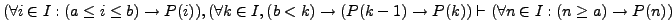 $(\forall i \in I: (a \le i \le b) \rightarrow P(i)), (\forall k \in I, (b < k) ...
... (P(k-1) \rightarrow P(k)) \vdash (\forall n \in I: (n \ge a) \rightarrow P(n))$