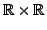 $ \mathbb{R} \times \mathbb{R}$