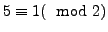 $ 5 \equiv 1 (\mod 2)$