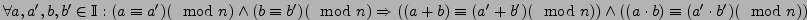 $ \forall a, a', b, b' \in \mathbb{I}: (a \equiv a') (\mod n) \wedge (b \equiv b...
...b) \equiv (a' + b') (\mod n)) \wedge ((a \cdot b) \equiv (a' \cdot b')(\mod n))$
