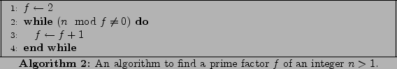\begin{algorithm}
% latex2html id marker 102\begin{algorithmic}[1]
\STATE $f...
...algorithm to find a prime factor $f$ of an integer $n > 1$.}
\end{algorithm}