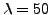 $ \lambda = 50$