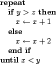 \begin{algorithmic}
\REPEAT
\IF{$y > z$}
\STATE $x \leftarrow x + 1$
\ELSE
\STATE $x \leftarrow x + 2$
\ENDIF
\UNTIL{$x < y$}
\end{algorithmic}